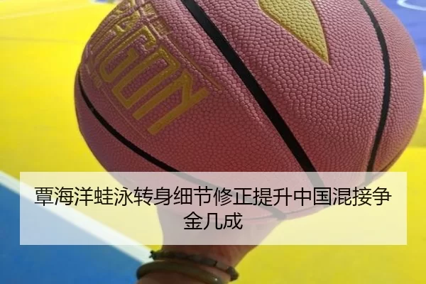 覃海洋蛙泳转身细节修正提升中国混接争金几成