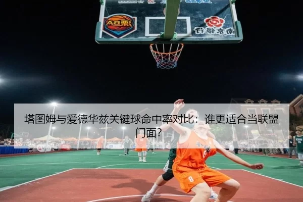 塔图姆与爱德华兹关键球命中率对比：谁更适合当联盟门面？